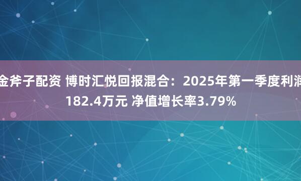 金斧子配资 博时汇悦回报混合：2025年第一季度利润182.4万元 净值增长率3.79%