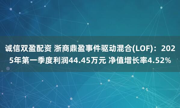 诚信双盈配资 浙商鼎盈事件驱动混合(LOF)：2025年第一季度利润44.45万元 净值增长率4.52%