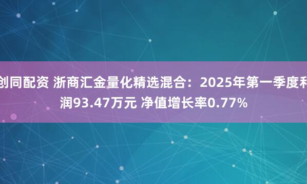 创同配资 浙商汇金量化精选混合：2025年第一季度利润93.47万元 净值增长率0.77%