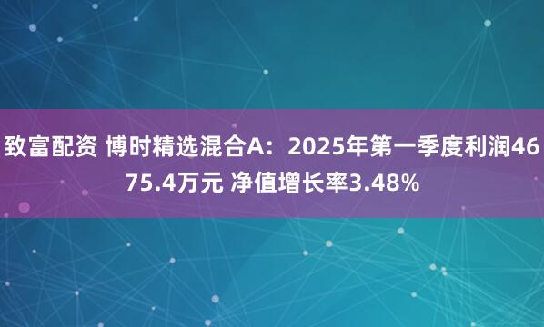 致富配资 博时精选混合A：2025年第一季度利润4675.4万元 净值增长率3.48%
