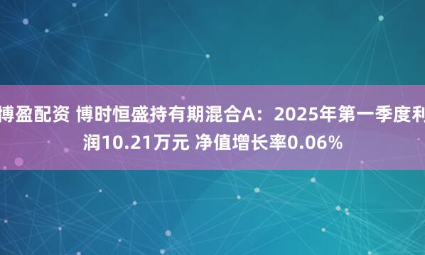 博盈配资 博时恒盛持有期混合A：2025年第一季度利润10.21万元 净值增长率0.06%