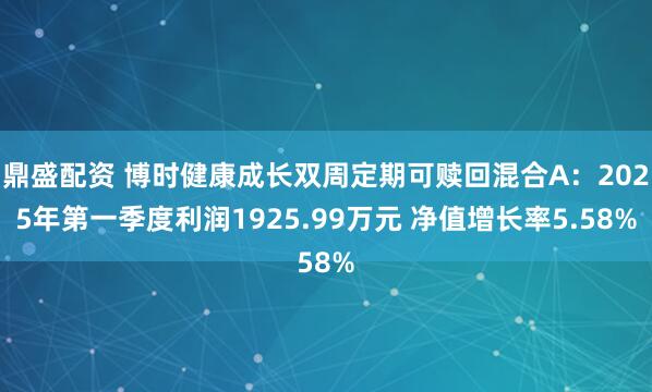 鼎盛配资 博时健康成长双周定期可赎回混合A：2025年第一季度利润1925.99万元 净值增长率5.58%