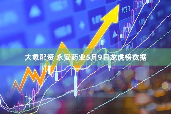 大象配资 永安药业5月9日龙虎榜数据
