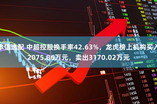 本信选配 中超控股换手率42.63%，龙虎榜上机构买入2075.86万元，卖出3170.02万元