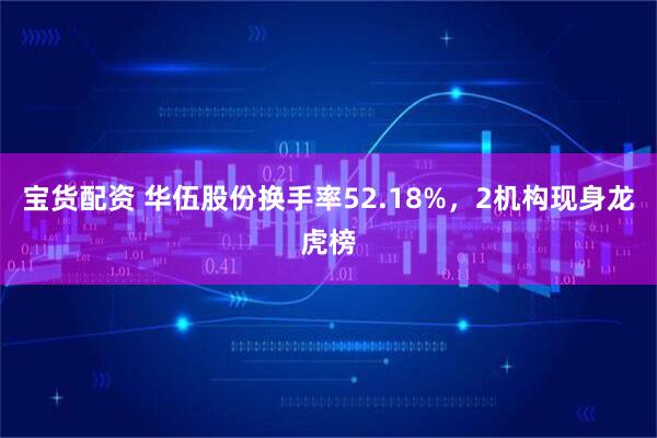 宝货配资 华伍股份换手率52.18%，2机构现身龙虎榜