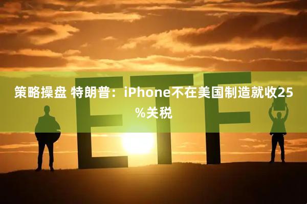 策略操盘 特朗普：iPhone不在美国制造就收25%关税