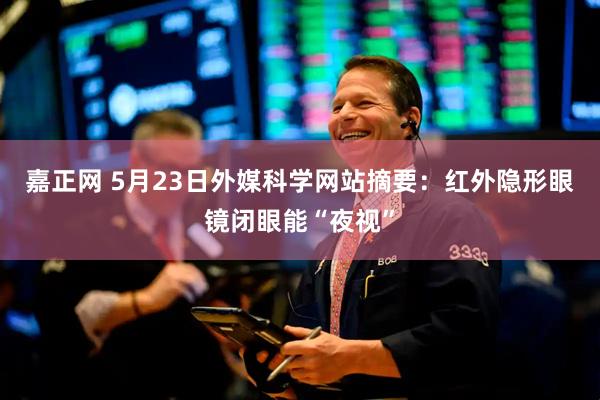 嘉正网 5月23日外媒科学网站摘要：红外隐形眼镜闭眼能“夜视”