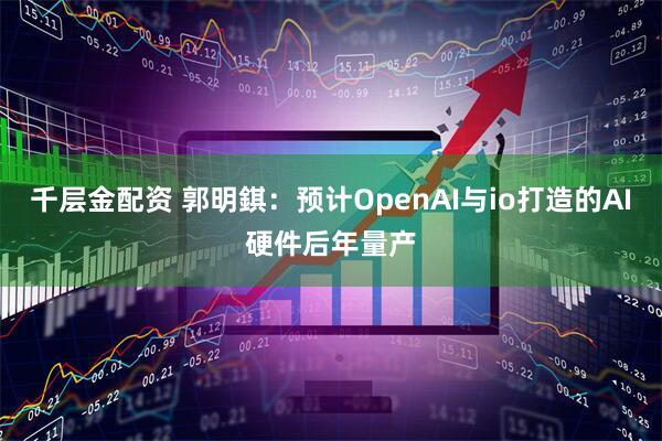 千层金配资 郭明錤：预计OpenAI与io打造的AI硬件后年量产