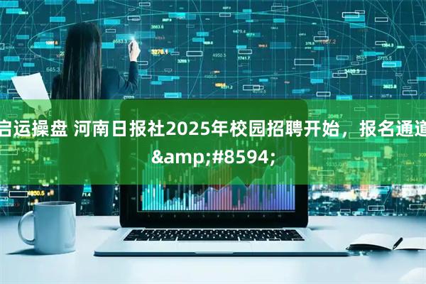 启运操盘 河南日报社2025年校园招聘开始，报名通道&#8594;