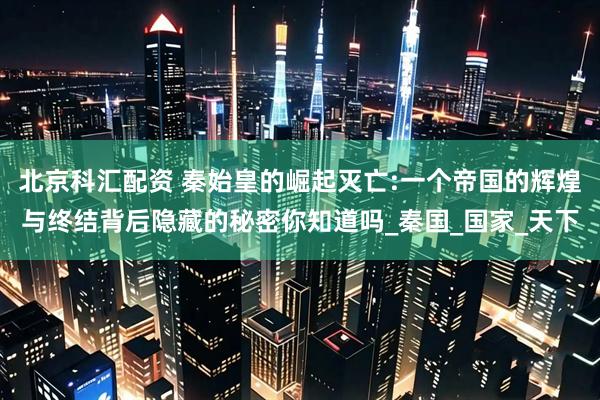 北京科汇配资 秦始皇的崛起灭亡:一个帝国的辉煌与终结背后隐藏的秘密你知道吗_秦国_国家_天下