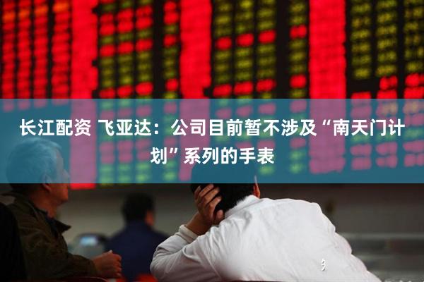 长江配资 飞亚达：公司目前暂不涉及“南天门计划”系列的手表