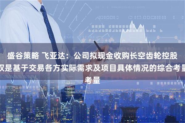 盛谷策略 飞亚达：公司拟现金收购长空齿轮控股权是基于交易各方实际需求及项目具体情况的综合考量
