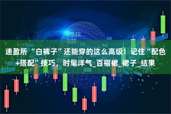 速盈所 “白裤子”还能穿的这么高级！记住“配色+搭配”技巧，时髦洋气_百褶裙_裙子_结果