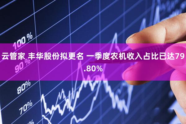 云管家 丰华股份拟更名 一季度农机收入占比已达79.80%
