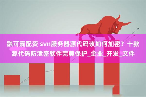 融可赢配资 svn服务器源代码该如何加密？十款源代码防泄密软件完美保护_企业_开发_文件