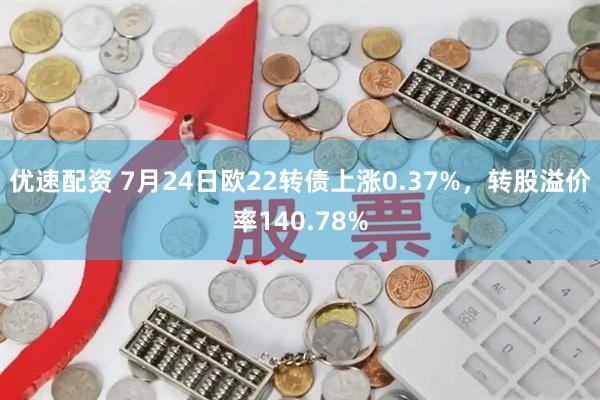 优速配资 7月24日欧22转债上涨0.37%，转股溢价率140.78%